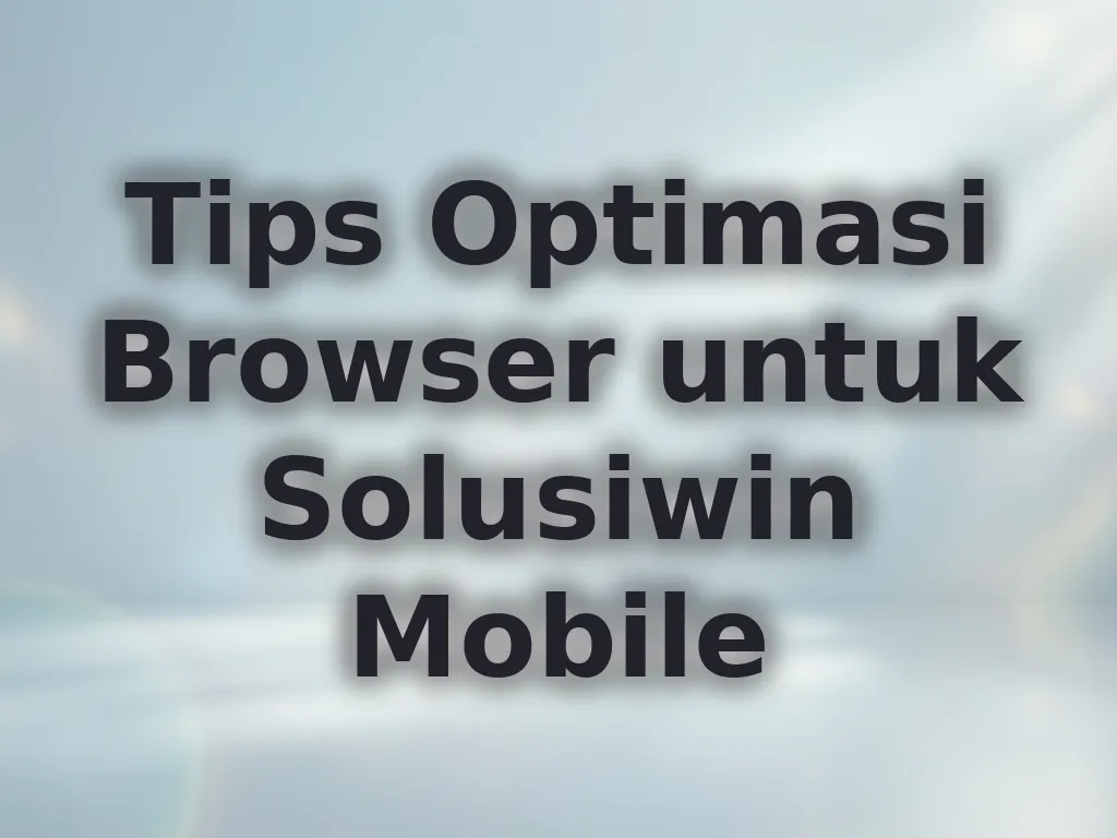 Tips Optimasi Browser untuk Solusiwin Mobile